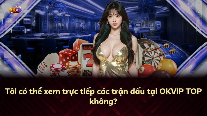 Tôi có thể xem trực tiếp các trận đấu tại OKVIP TOP không?