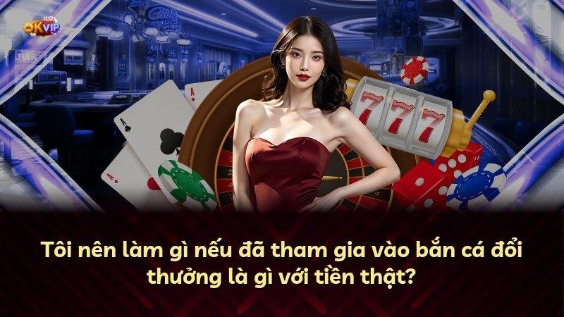 Tôi nên làm gì nếu đã tham gia vào bắn cá đổi thưởng là gì với tiền thật?