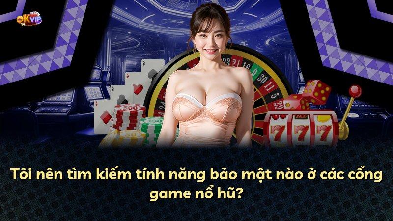 Tôi nên tìm kiếm tính năng bảo mật nào ở các cổng game nổ hũ?
