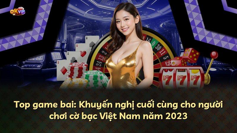 Top game bai: Khuyến nghị cuối cùng cho người chơi cờ bạc Việt Nam năm 2023