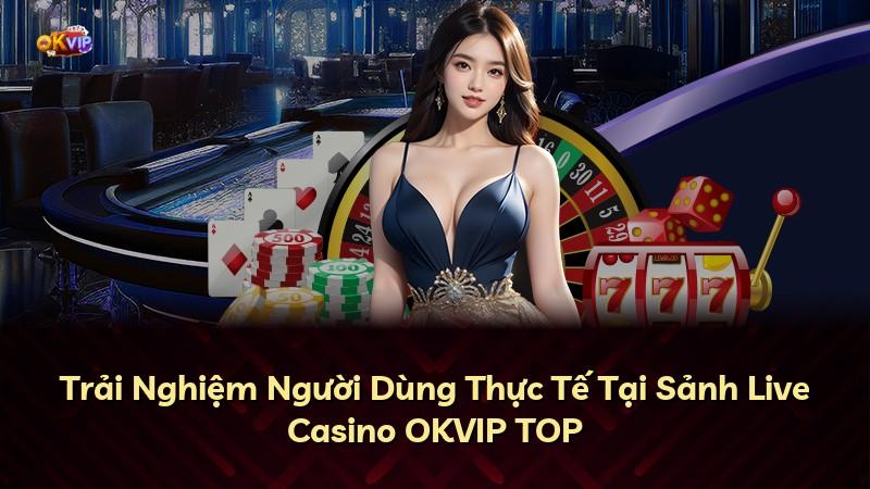 Trải Nghiệm Người Dùng Thực Tế Tại Sảnh Live Casino OKVIP TOP