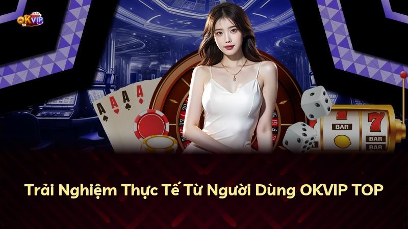 Trải Nghiệm Thực Tế Từ Người Dùng OKVIP TOP