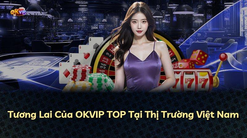 Tương Lai Của OKVIP TOP Tại Thị Trường Việt Nam