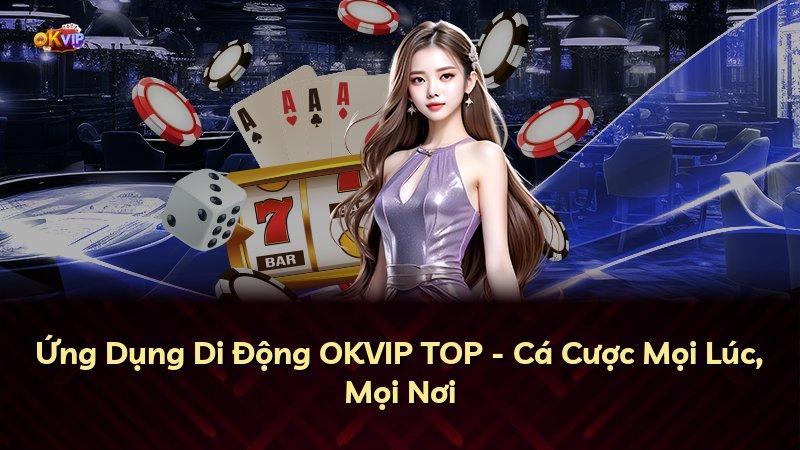 Ứng Dụng Di Động OKVIP TOP - Cá Cược Mọi Lúc, Mọi Nơi