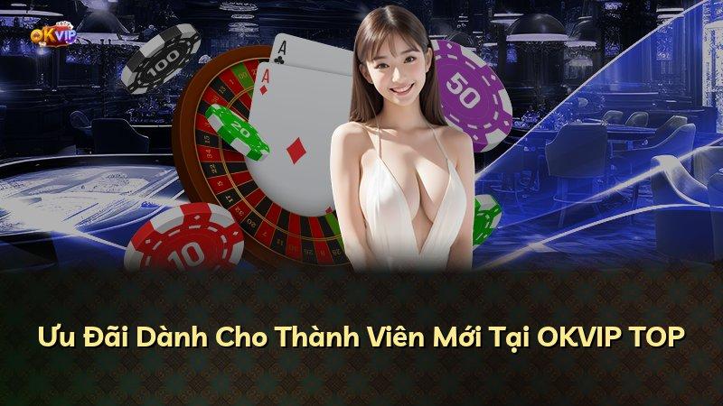 Ưu Đãi Dành Cho Thành Viên Mới Tại OKVIP TOP