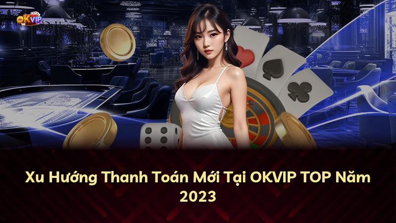 Xu Hướng Thanh Toán Mới Tại OKVIP TOP Năm 2023