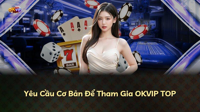Yêu Cầu Cơ Bản Để Tham Gia OKVIP TOP